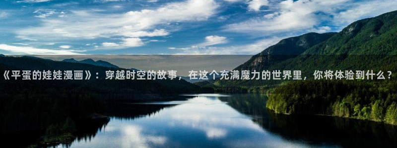 51漫画免费阅读漫画：《平蛋的娃娃漫画》：穿越时空的故事，在这个充满魔力的世界里，你将体验到什么？